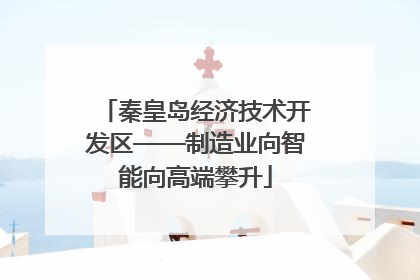 秦皇岛经济技术开发区——制造业向智能向高端攀升