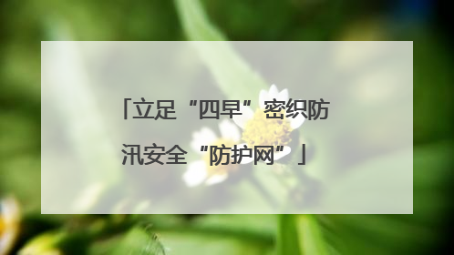 立足“四早”密织防汛安全“防护网”