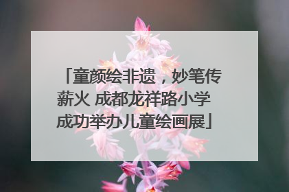 童颜绘非遗，妙笔传薪火 成都龙祥路小学成功举办儿童绘画展