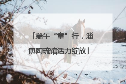 端午“童”行，淄博陶琉馆活力绽放