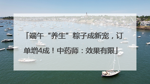 端午“养生”粽子成新宠，订单增4成！中药师：效果有限