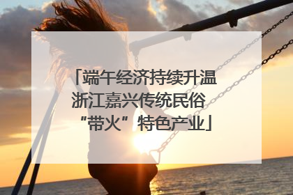 端午经济持续升温 浙江嘉兴传统民俗“带火”特色产业