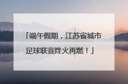 端午假期，江苏省城市足球联赛烽火再燃！
