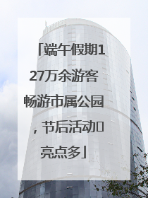 端午假期127万余游客畅游市属公园，节后活动﻿亮点多