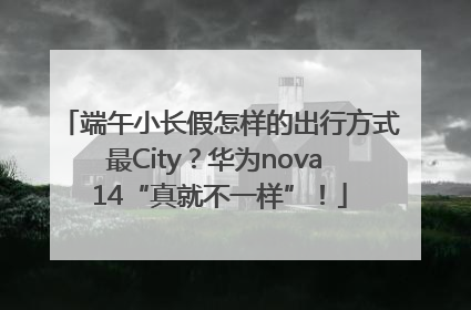 端午小长假怎样的出行方式最City？华为nova 14“真就不一样”！