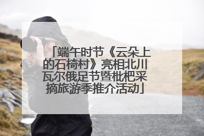 端午时节《云朵上的石椅村》亮相北川瓦尔俄足节暨枇杷采摘旅游季推介活动