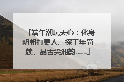 端午潮玩天心：化身明朝打更人、探千年简牍、品舌尖湘韵……