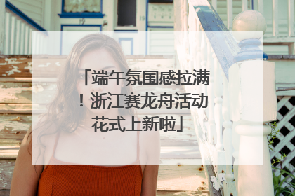 端午氛围感拉满！浙江赛龙舟活动花式上新啦