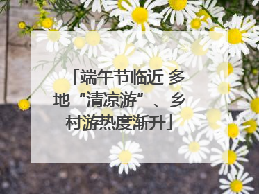 端午节临近 多地“清凉游”、乡村游热度渐升