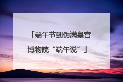 端午节到伪满皇宫博物院“端午说”