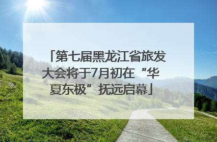 第七届黑龙江省旅发大会将于7月初在“华夏东极”抚远启幕