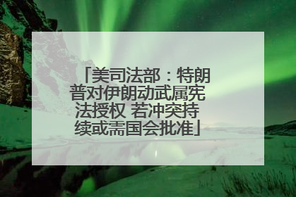 美司法部：特朗普对伊朗动武属宪法授权 若冲突持续或需国会批准