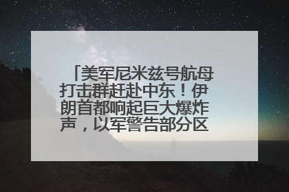 美军尼米兹号航母打击群赶赴中东！伊朗首都响起巨大爆炸声，以军警告部分区域民众紧急撤离