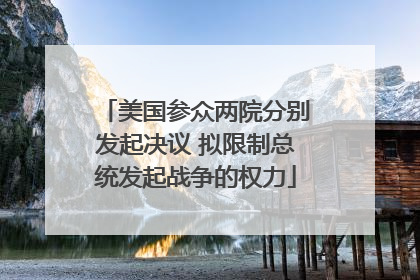 美国参众两院分别发起决议 拟限制总统发起战争的权力