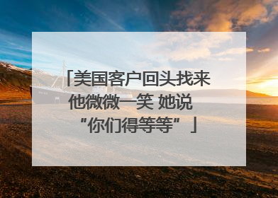 美国客户回头找来 他微微一笑 她说“你们得等等”
