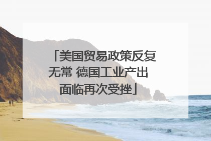 美国贸易政策反复无常 德国工业产出面临再次受挫