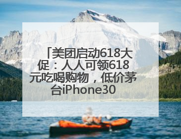 美团启动618大促：人人可领618元吃喝购物，低价茅台iPhone30分钟送达