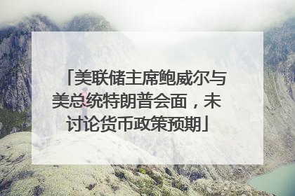 美联储主席鲍威尔与美总统特朗普会面，未讨论货币政策预期