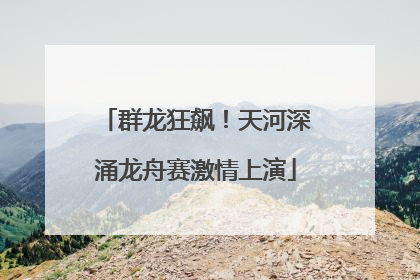 群龙狂飙！天河深涌龙舟赛激情上演