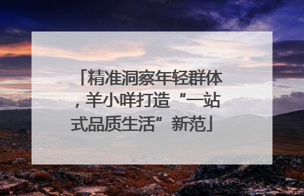 精准洞察年轻群体，羊小咩打造“一站式品质生活”新范