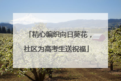 精心编织向日葵花，社区为高考生送祝福