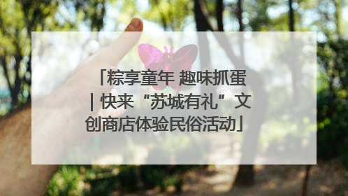 粽享童年 趣味抓蛋｜快来“苏城有礼”文创商店体验民俗活动