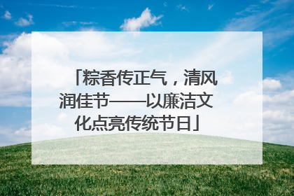 粽香传正气，清风润佳节——以廉洁文化点亮传统节日