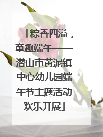 粽香四溢，童趣端午——潜山市黄泥镇中心幼儿园端午节主题活动欢乐开展
