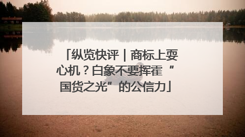 纵览快评｜商标上耍心机？白象不要挥霍“国货之光”的公信力