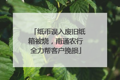 纸币误入废旧纸箱被烧，南通农行全力帮客户挽损