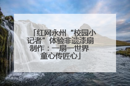 红网永州“校园小记者”体验非遗漆扇制作：一扇一世界 童心传匠心
