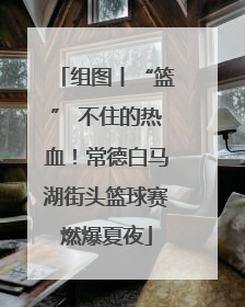 组图丨“篮” 不住的热血！常德白马湖街头篮球赛燃爆夏夜