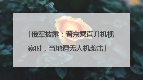俄军披露：普京乘直升机视察时，当地遭无人机袭击