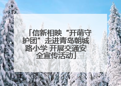 信新相映“开萌守护团”走进青岛朝城路小学 开展交通安全宣传活动