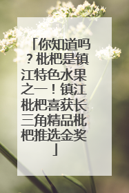 你知道吗？枇杷是镇江特色水果之一！镇江枇杷喜获长三角精品枇杷推选金奖