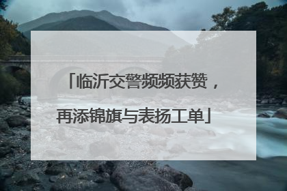 临沂交警频频获赞，再添锦旗与表扬工单
