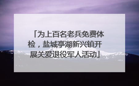 为上百名老兵免费体检，盐城亭湖新兴镇开展关爱退役军人活动
