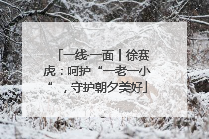 一线·一面丨徐赛虎：呵护“一老一小”，守护朝夕美好