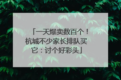 一天爆卖数百个！杭城不少家长排队买它：讨个好彩头