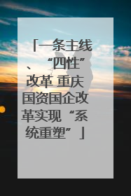 一条主线、“四性”改革 重庆国资国企改革实现“系统重塑”
