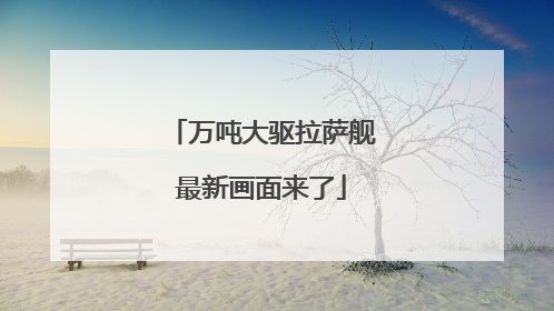 万吨大驱拉萨舰最新画面来了