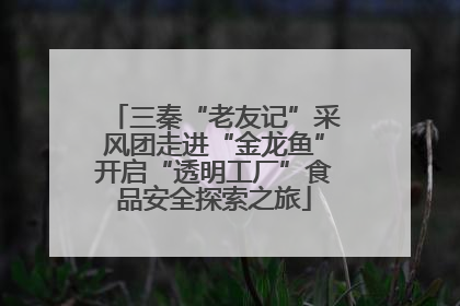 三秦“老友记”采风团走进“金龙鱼”开启“透明工厂”食品安全探索之旅