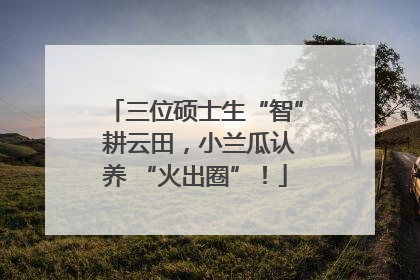 三位硕士生“智” 耕云田，小兰瓜认养 “火出圈”！