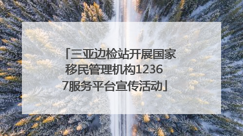 三亚边检站开展国家移民管理机构12367服务平台宣传活动