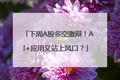 下周A股多空激辩！AI+应用又站上风口？