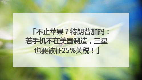 不止苹果？特朗普加码：若手机不在美国制造，三星也要被征25%关税！