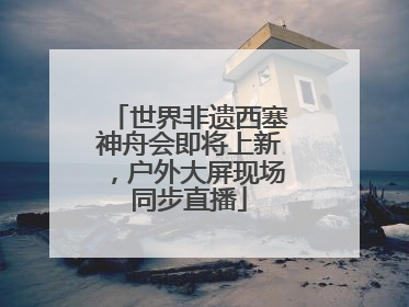 世界非遗西塞神舟会即将上新，户外大屏现场同步直播