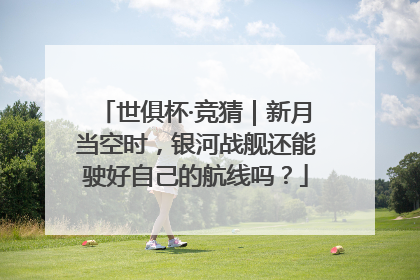 世俱杯·竞猜｜新月当空时，银河战舰还能驶好自己的航线吗？