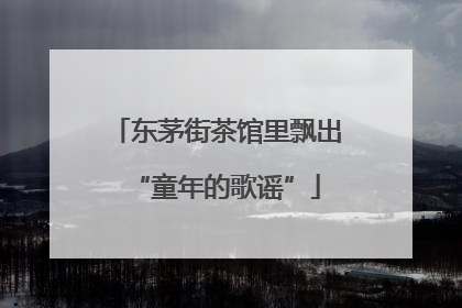 东茅街茶馆里飘出“童年的歌谣”