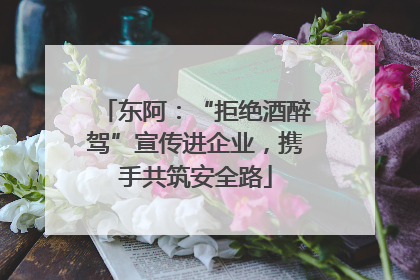 东阿：“拒绝酒醉驾”宣传进企业，携手共筑安全路